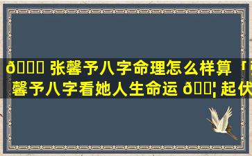 🐈 张馨予八字命理怎么样算「张馨予八字看她人生命运 🐦 起伏」